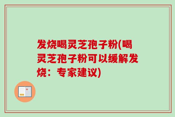 发烧喝灵芝孢子粉(喝灵芝孢子粉可以缓解发烧：专家建议)
