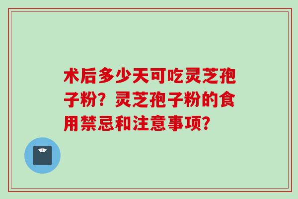 术后多少天可吃灵芝孢子粉?灵芝孢子粉的食用禁忌和注意事项? 术后多少天可吃灵芝孢子粉?灵芝孢子粉的食用禁忌和注意事项?