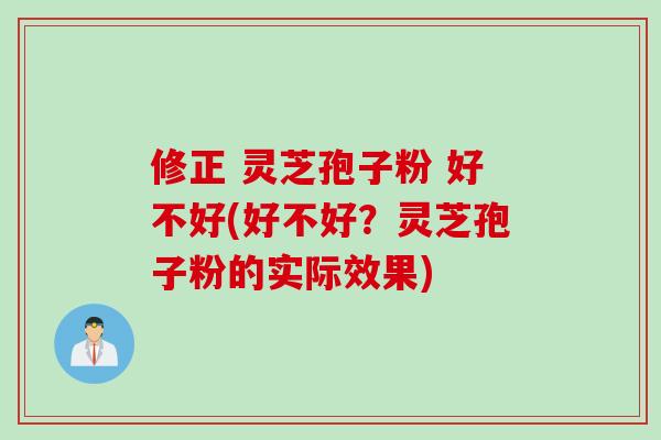 修正 灵芝孢子粉 好不好(好不好？灵芝孢子粉的实际效果)