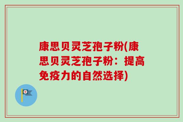 康思贝灵芝孢子粉(康思贝灵芝孢子粉：提高免疫力的自然选择)