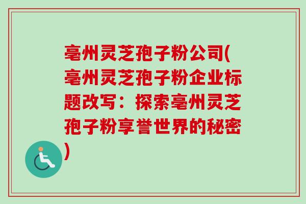 亳州灵芝孢子粉公司(亳州灵芝孢子粉企业标题改写：探索亳州灵芝孢子粉享誉世界的秘密)