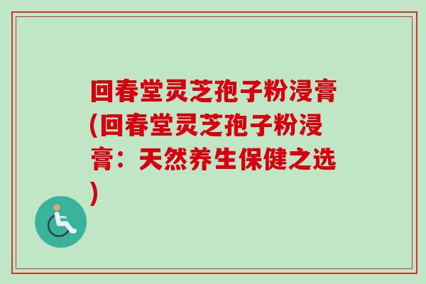 回春堂灵芝孢子粉浸膏(回春堂灵芝孢子粉浸膏：天然养生保健之选)