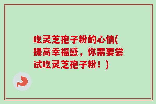 吃灵芝孢子粉的心情(提高幸福感，你需要尝试吃灵芝孢子粉！)