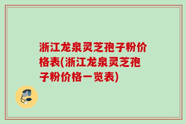 浙江龙泉灵芝孢子粉价格表(浙江龙泉灵芝孢子粉价格一览表)