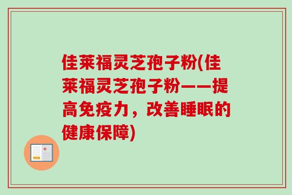 佳莱福灵芝孢子粉(佳莱福灵芝孢子粉——提高免疫力，改善睡眠的健康保障)