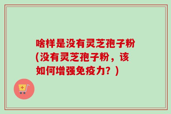 啥样是没有灵芝孢子粉(没有灵芝孢子粉，该如何增强免疫力？)