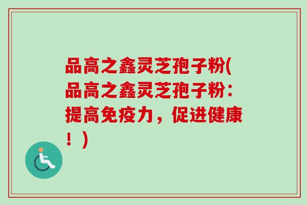 品高之鑫灵芝孢子粉(品高之鑫灵芝孢子粉：提高免疫力，促进健康！)