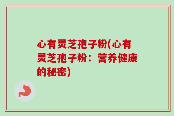心有灵芝孢子粉(心有灵芝孢子粉：营养健康的秘密)