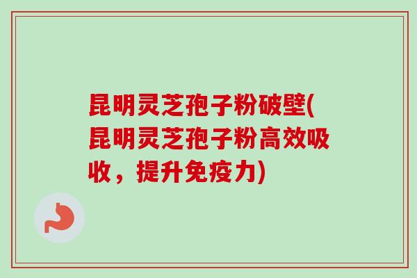 昆明灵芝孢子粉破壁(昆明灵芝孢子粉高效吸收，提升免疫力)
