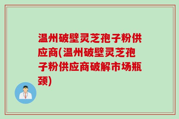 温州破壁灵芝孢子粉供应商(温州破壁灵芝孢子粉供应商破解市场瓶颈)