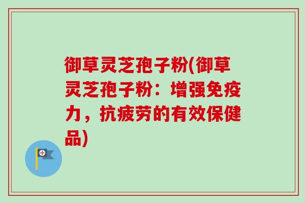御草灵芝孢子粉(御草灵芝孢子粉：增强免疫力，抗疲劳的有效保健品)