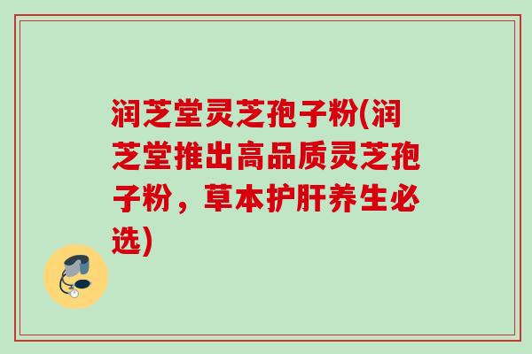 润芝堂灵芝孢子粉(润芝堂推出高品质灵芝孢子粉，草本护肝养生必选)