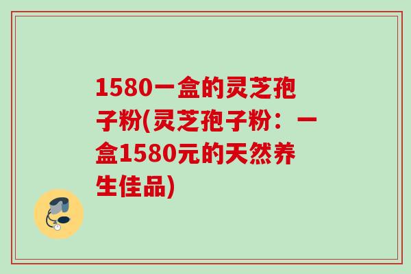 1580一盒的灵芝孢子粉(灵芝孢子粉：一盒1580元的天然养生佳品)