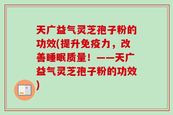 天广益气灵芝孢子粉的功效(提升免疫力，改善睡眠质量！——天广益气灵芝孢子粉的功效)
