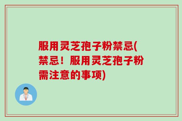 服用灵芝孢子粉禁忌(禁忌!服用灵芝孢子粉需注意的事项) 服用灵芝孢子粉禁忌(禁忌!服用灵芝孢子粉需注意的事项)