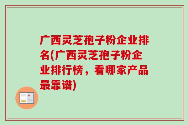 广西灵芝孢子粉企业排名(广西灵芝孢子粉企业排行榜，看哪家产品最靠谱)