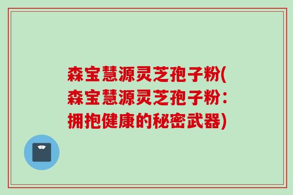 森宝慧源灵芝孢子粉(森宝慧源灵芝孢子粉：拥抱健康的秘密武器)
