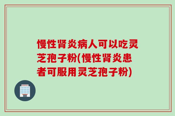 慢性肾炎病人可以吃灵芝孢子粉(慢性肾炎患者可服用灵芝孢子粉)