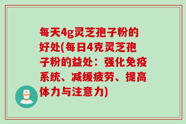 每天4g灵芝孢子粉的好处(每日4克灵芝孢子粉的益处：强化免疫系统、减缓疲劳、提高体力与注意力)