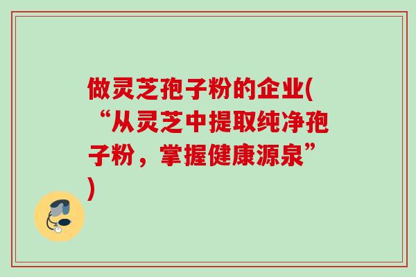 做灵芝孢子粉的企业(“从灵芝中提取纯净孢子粉，掌握健康源泉”)