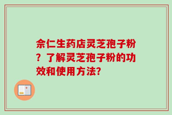 佘仁生药店灵芝孢子粉？了解灵芝孢子粉的功效和使用方法？