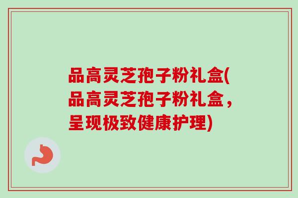 品高灵芝孢子粉礼盒(品高灵芝孢子粉礼盒，呈现极致健康护理)