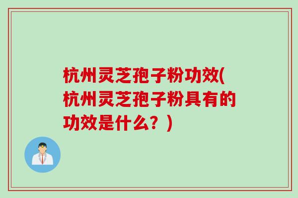 杭州灵芝孢子粉功效(杭州灵芝孢子粉具有的功效是什么?) 杭州灵芝孢子粉功效(杭州灵芝孢子粉具有的功效是什么?)