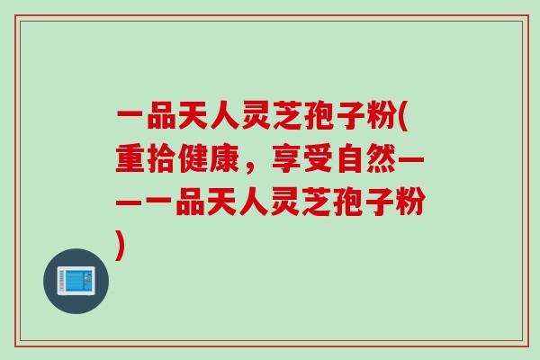 一品天人灵芝孢子粉(重拾健康,享受自然——一品天人灵芝孢子粉) 一品天人灵芝孢子粉(重拾健康,享受自然——一品天人灵芝孢子粉)