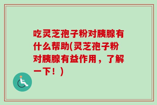 吃灵芝孢子粉对胰腺有什么帮助(灵芝孢子粉对胰腺有益作用，了解一下！)