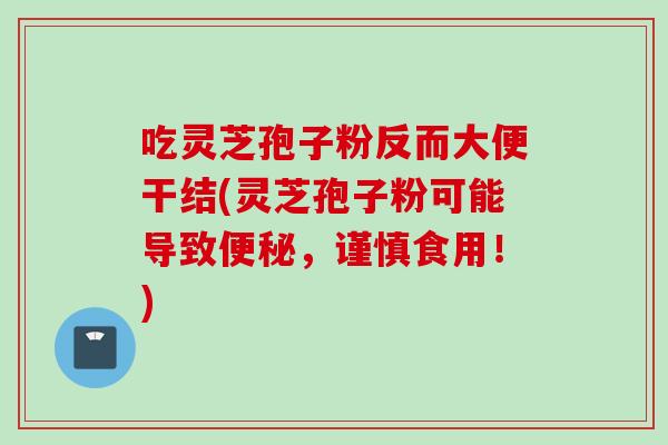 吃灵芝孢子粉反而大便干结(灵芝孢子粉可能导致便秘，谨慎食用！)