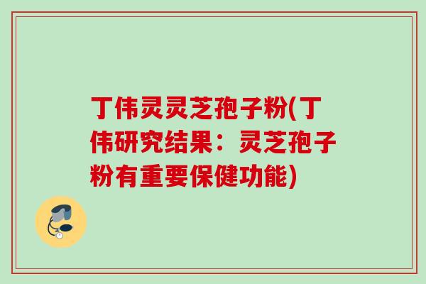 丁伟灵灵芝孢子粉(丁伟研究结果：灵芝孢子粉有重要保健功能)
