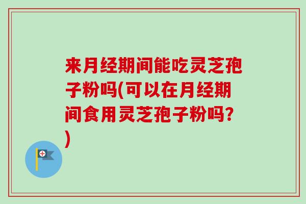来月经期间能吃灵芝孢子粉吗(可以在月经期间食用灵芝孢子粉吗？)