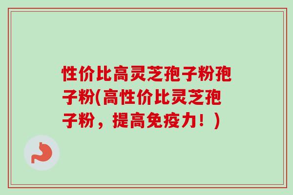 性价比高灵芝孢子粉孢子粉(高性价比灵芝孢子粉，提高免疫力！)
