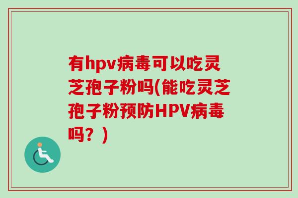 有hpv病毒可以吃灵芝孢子粉吗(能吃灵芝孢子粉预防HPV病毒吗？)