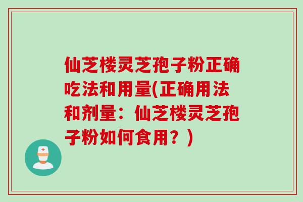 仙芝楼灵芝孢子粉正确吃法和用量(正确用法和剂量：仙芝楼灵芝孢子粉如何食用？)