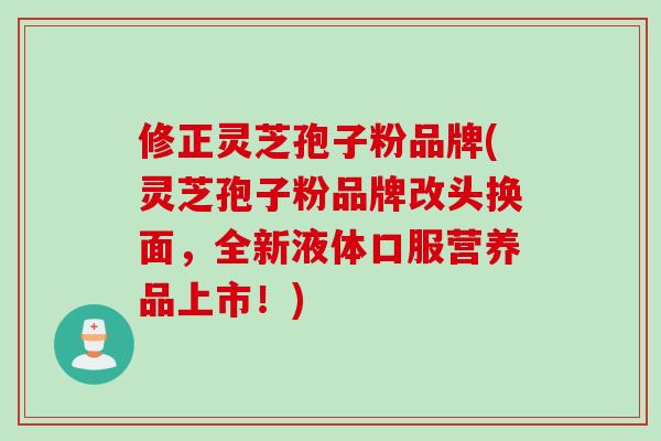 修正灵芝孢子粉品牌(灵芝孢子粉品牌改头换面，全新液体口服营养品上市！)