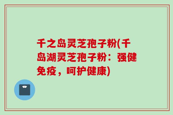 千之岛灵芝孢子粉(千岛湖灵芝孢子粉：强健免疫，呵护健康)