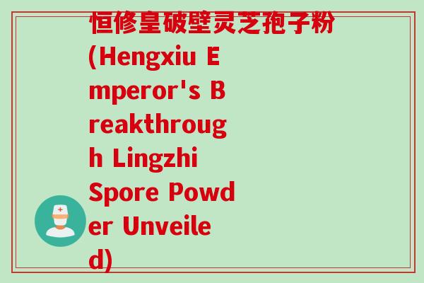 恒修皇破壁灵芝孢子粉(Hengxiu Emperor's Breakthrough Lingzhi Spore Powder Unveiled)