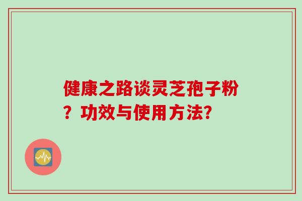 健康之路谈灵芝孢子粉？功效与使用方法？