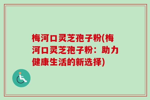 梅河口灵芝孢子粉(梅河口灵芝孢子粉：助力健康生活的新选择)
