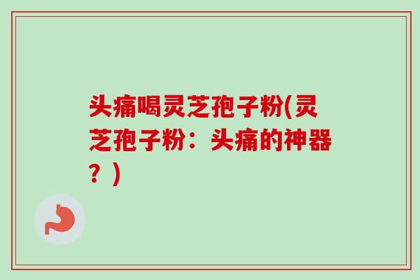 头痛喝灵芝孢子粉(灵芝孢子粉：头痛的神器？)