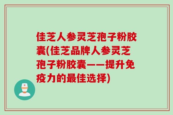 佳芝人参灵芝孢子粉胶囊(佳芝品牌人参灵芝孢子粉胶囊——提升免疫力的最佳选择)