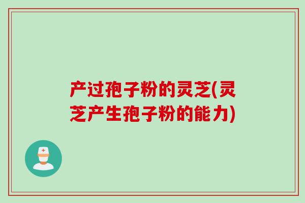 产过孢子粉的灵芝(灵芝产生孢子粉的能力)