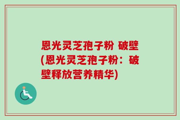 恩光灵芝孢子粉 破壁(恩光灵芝孢子粉：破壁释放营养精华)