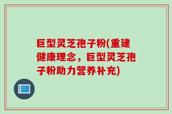 巨型灵芝孢子粉(重建健康理念，巨型灵芝孢子粉助力营养补充)