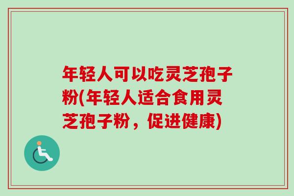 年轻人可以吃灵芝孢子粉(年轻人适合食用灵芝孢子粉，促进健康)