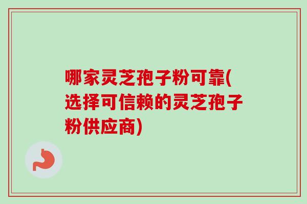哪家灵芝孢子粉可靠(选择可信赖的灵芝孢子粉供应商)