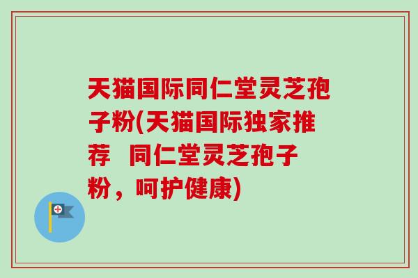 天猫国际同仁堂灵芝孢子粉(天猫国际独家推荐  同仁堂灵芝孢子粉，呵护健康)