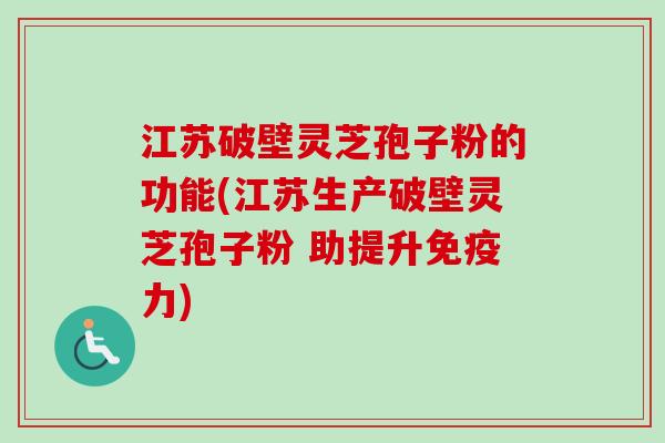 江苏破壁灵芝孢子粉的功能(江苏生产破壁灵芝孢子粉 助提升免疫力)