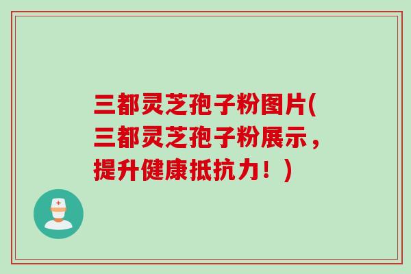 三都灵芝孢子粉图片(三都灵芝孢子粉展示，提升健康抵抗力！)